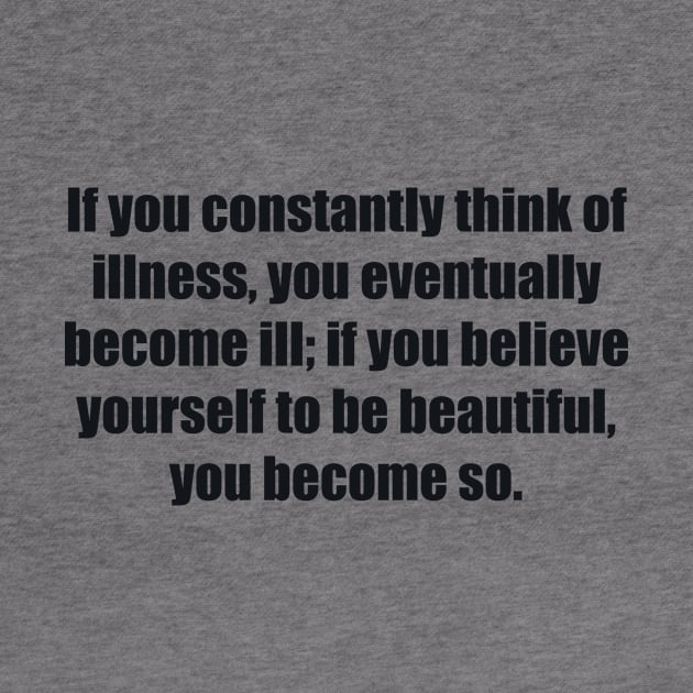 If you constantly think of illness, you eventually become ill; if you believe yourself to be beautiful, you become so by BL4CK&WH1TE 